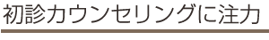 初診カウンセリングに注力