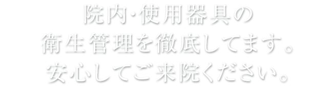 院内・使用器具の衛生管理を徹底してます。安心してご来院ください。